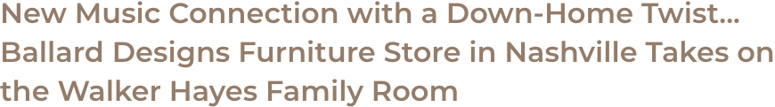 New Music Connection with a Down-Home Twist... Ballard Designs Furniture Store in Nashville Takes on the Walker Hayes Family Room